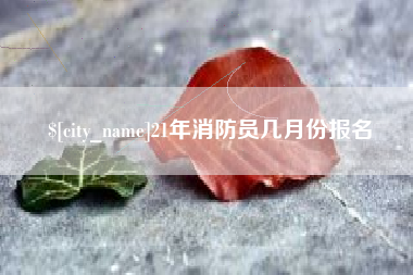 丽水21年消防员几月份报名