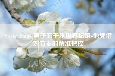 丽水男子五千米世界纪录-他凭借对节奏的精准把控