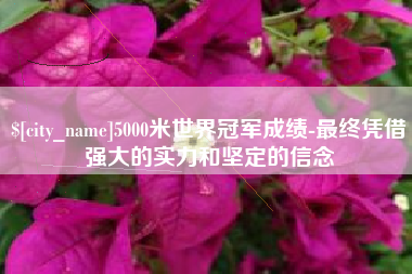 丽水5000米世界冠军成绩-最终凭借强大的实力和坚定的信念