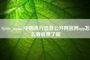 丽水中国执行信息公开网官网app怎么要收费了呢