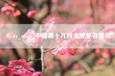 丽水中国第十九枚金牌是谁得的