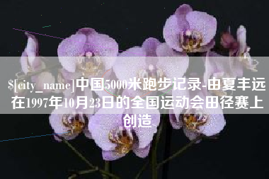 丽水中国5000米跑步记录-由夏丰远在1997年10月23日的全国运动会田径赛上创造