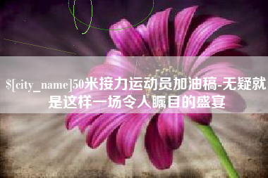 丽水50米接力运动员加油稿-无疑就是这样一场令人瞩目的盛宴