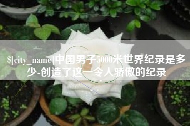 丽水中国男子5000米世界纪录是多少-创造了这一令人骄傲的纪录