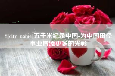 丽水五千米纪录中国-为中国田径事业增添更多的光彩