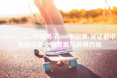 丽水中国男子5000米记录-见证着中国田径事业的发展与拼搏历程