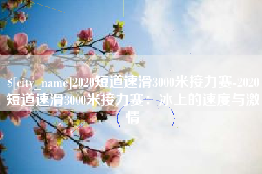 丽水2020短道速滑3000米接力赛-2020短道速滑3000米接力赛：冰上的速度与激情