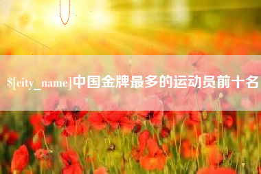 丽水中国金牌最多的运动员前十名