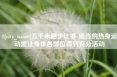 丽水五千米跑步比赛-适当的热身运动能让身体各部位得到充分活动