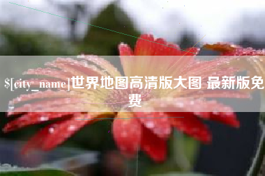 丽水世界地图高清版大图 最新版免费