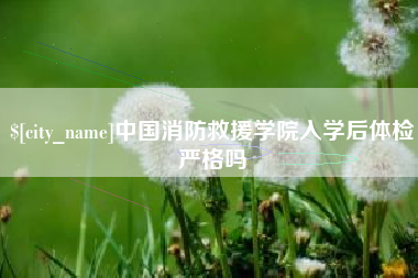 丽水中国消防救援学院入学后体检严格吗