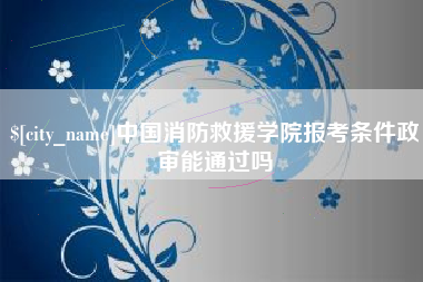 丽水中国消防救援学院报考条件政审能通过吗